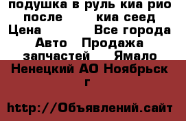 подушка в руль киа рио 3 после 2015. киа сеед › Цена ­ 8 000 - Все города Авто » Продажа запчастей   . Ямало-Ненецкий АО,Ноябрьск г.